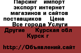 Парсинг , импорт экспорт интернет-магазинов и сайтов поставщиков. › Цена ­ 500 - Все города Услуги » Другие   . Курская обл.,Курск г.